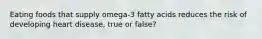 Eating foods that supply omega-3 fatty acids reduces the risk of developing heart disease, true or false?