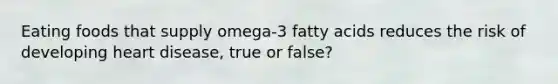 Eating foods that supply omega-3 fatty acids reduces the risk of developing heart disease, true or false?