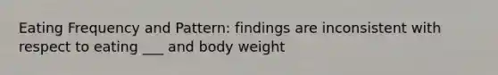 Eating Frequency and Pattern: findings are inconsistent with respect to eating ___ and body weight