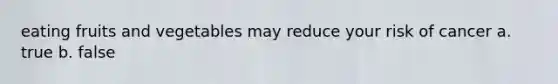 eating fruits and vegetables may reduce your risk of cancer a. true b. false