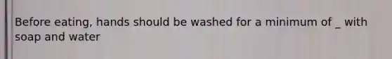 Before eating, hands should be washed for a minimum of _ with soap and water