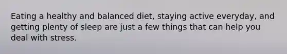 Eating a healthy and balanced diet, staying active everyday, and getting plenty of sleep are just a few things that can help you deal with stress.