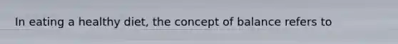 In eating a healthy diet, the concept of balance refers to