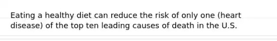 Eating a healthy diet can reduce the risk of only one (heart disease) of the top ten leading causes of death in the U.S.