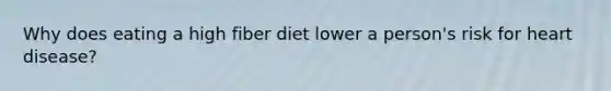 Why does eating a high fiber diet lower a person's risk for heart disease?