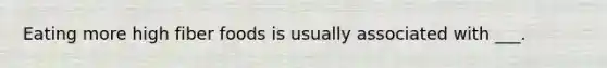 Eating more high fiber foods is usually associated with ___.