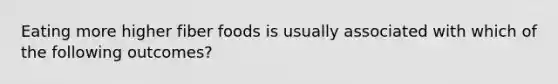 Eating more higher fiber foods is usually associated with which of the following outcomes?