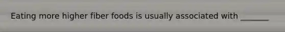 Eating more higher fiber foods is usually associated with _______