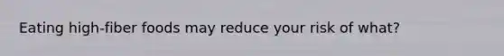 Eating high-fiber foods may reduce your risk of what?