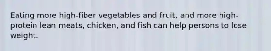 Eating more high-fiber vegetables and fruit, and more high-protein lean meats, chicken, and fish can help persons to lose weight.