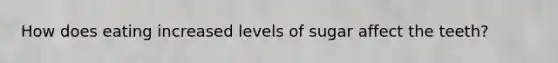 How does eating increased levels of sugar affect the teeth?