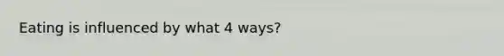 Eating is influenced by what 4 ways?