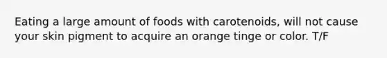 Eating a large amount of foods with carotenoids, will not cause your skin pigment to acquire an orange tinge or color. T/F