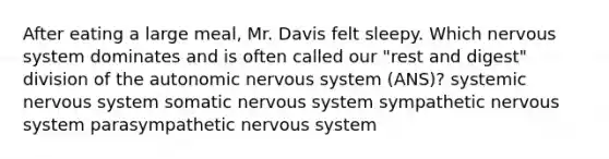 After eating a large meal, Mr. Davis felt sleepy. Which nervous system dominates and is often called our "rest and digest" division of the autonomic nervous system (ANS)? systemic nervous system somatic nervous system sympathetic nervous system parasympathetic nervous system