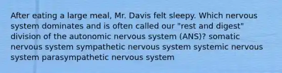 After eating a large meal, Mr. Davis felt sleepy. Which nervous system dominates and is often called our "rest and digest" division of the autonomic nervous system (ANS)? somatic nervous system sympathetic nervous system systemic nervous system parasympathetic nervous system