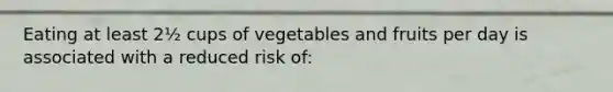 Eating at least 2½ cups of vegetables and fruits per day is associated with a reduced risk of: