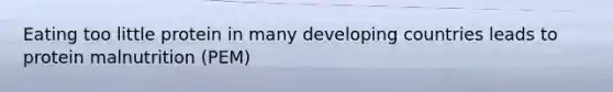 Eating too little protein in many developing countries leads to protein malnutrition (PEM)