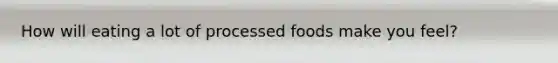 How will eating a lot of processed foods make you feel?