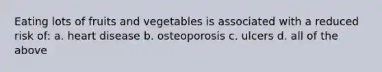 Eating lots of fruits and vegetables is associated with a reduced risk of: a. heart disease b. osteoporosis c. ulcers d. all of the above