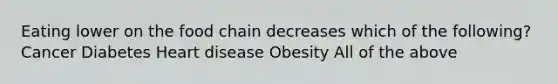 Eating lower on the food chain decreases which of the following? Cancer Diabetes Heart disease Obesity All of the above