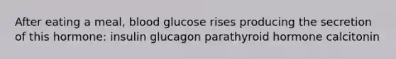 After eating a meal, blood glucose rises producing the secretion of this hormone: insulin glucagon parathyroid hormone calcitonin