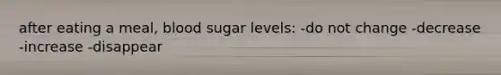 after eating a meal, blood sugar levels: -do not change -decrease -increase -disappear