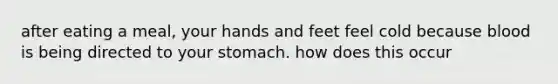 after eating a meal, your hands and feet feel cold because blood is being directed to your stomach. how does this occur