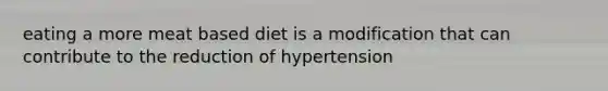 eating a more meat based diet is a modification that can contribute to the reduction of hypertension