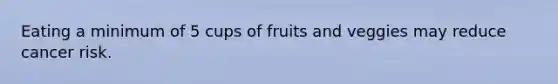 Eating a minimum of 5 cups of fruits and veggies may reduce cancer risk.