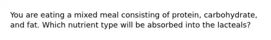 You are eating a mixed meal consisting of protein, carbohydrate, and fat. Which nutrient type will be absorbed into the lacteals?