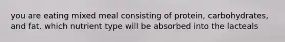 you are eating mixed meal consisting of protein, carbohydrates, and fat. which nutrient type will be absorbed into the lacteals