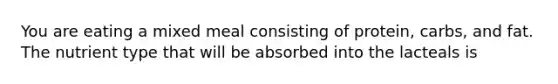 You are eating a mixed meal consisting of protein, carbs, and fat. The nutrient type that will be absorbed into the lacteals is