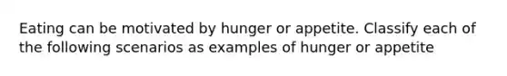 Eating can be motivated by hunger or appetite. Classify each of the following scenarios as examples of hunger or appetite