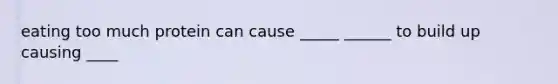 eating too much protein can cause _____ ______ to build up causing ____