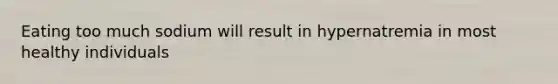 Eating too much sodium will result in hypernatremia in most healthy individuals