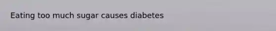 Eating too much sugar causes diabetes