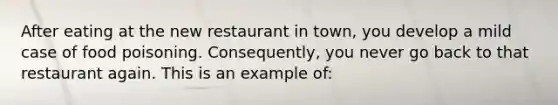 After eating at the new restaurant in town, you develop a mild case of food poisoning. Consequently, you never go back to that restaurant again. This is an example of: