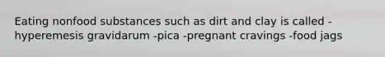 Eating nonfood substances such as dirt and clay is called -hyperemesis gravidarum -pica -pregnant cravings -food jags