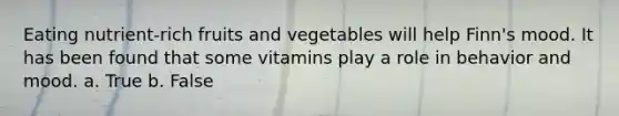 Eating nutrient-rich fruits and vegetables will help Finn's mood. It has been found that some vitamins play a role in behavior and mood. a. True b. False