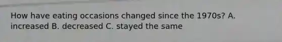 How have eating occasions changed since the 1970s? A. increased B. decreased C. stayed the same