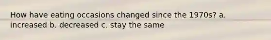 How have eating occasions changed since the 1970s? a. increased b. decreased c. stay the same
