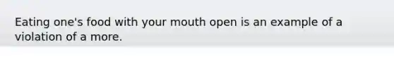 Eating one's food with your mouth open is an example of a violation of a more.