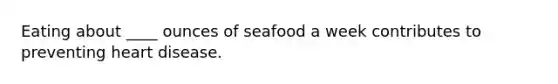 Eating about ____ ounces of seafood a week contributes to preventing heart disease.