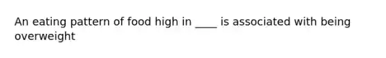 An eating pattern of food high in ____ is associated with being overweight