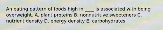 An eating pattern of foods high in ____ is associated with being overweight.​ A. ​plant proteins B. ​nonnutritive sweeteners C. ​nutrient density D. ​energy density E. ​carbohydrates