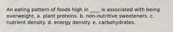 An eating pattern of foods high in ____ is associated with being overweight. a. plant proteins. b. non-nutritive sweeteners. c. nutrient density. d. energy density. e. carbohydrates.