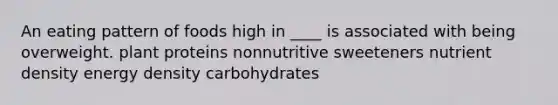 An eating pattern of foods high in ____ is associated with being overweight.​ ​plant proteins ​nonnutritive sweeteners ​nutrient density ​energy density ​carbohydrates