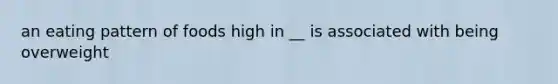 an eating pattern of foods high in __ is associated with being overweight