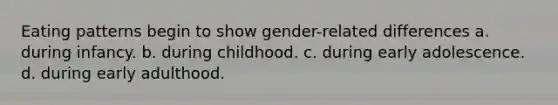 Eating patterns begin to show gender-related differences a. during infancy. b. during childhood. c. during early adolescence. d. during early adulthood.