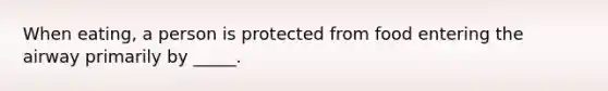 When eating, a person is protected from food entering the airway primarily by _____.